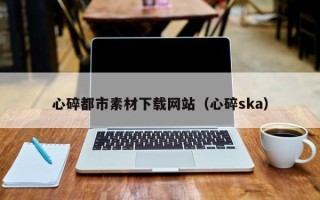 普洱心碎都市素材下载网站（心碎ska）